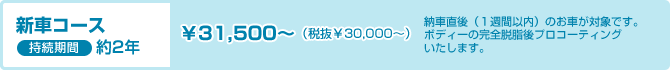 新車コース　￥31,500～（税抜￥30,000～）持続期間は約2年 納車直後（１週間以内）のお車が対象です。ボディーの完全脱脂後プロコーティングいたします。 